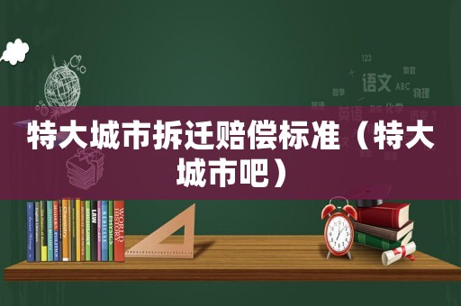 特大城市拆遷賠償標準（特大城市吧）