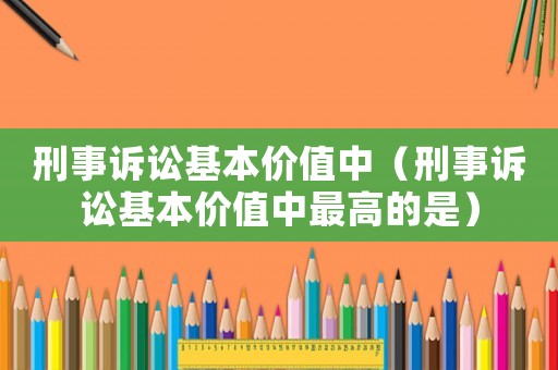 刑事訴訟基本價值中（刑事訴訟基本價值中最高的是）