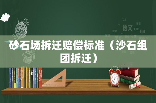 砂石場(chǎng)拆遷賠償標(biāo)準(zhǔn)（沙石組團(tuán)拆遷）