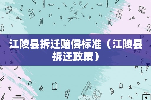 江陵縣拆遷賠償標準（江陵縣拆遷政策）