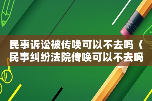 民事訴訟被傳喚可以不去嗎（民事糾紛法院傳喚可以不去嗎）
