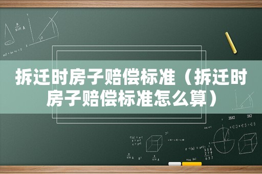 拆遷時房子賠償標準（拆遷時房子賠償標準怎么算）