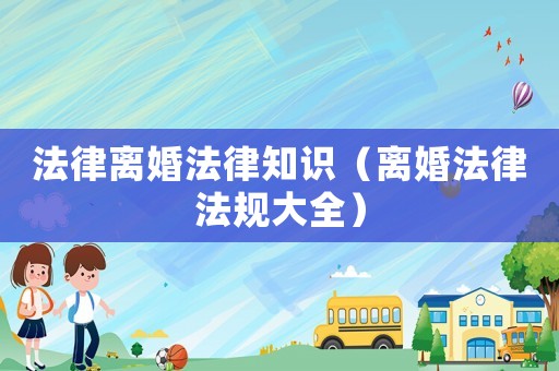 法律離婚法律知識（離婚法律法規大全）