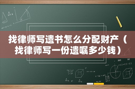 找律師寫遺書怎么分配財產（找律師寫一份遺囑多少錢）