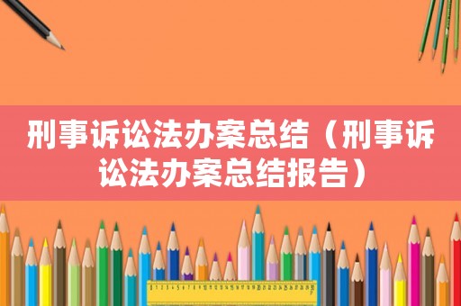 刑事訴訟法辦案總結（刑事訴訟法辦案總結報告）
