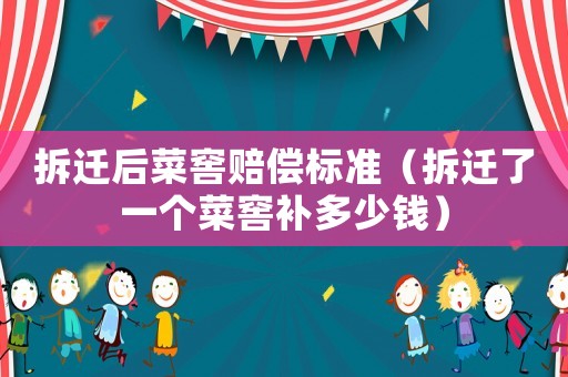 拆遷后菜窖賠償標準（拆遷了一個菜窖補多少錢）