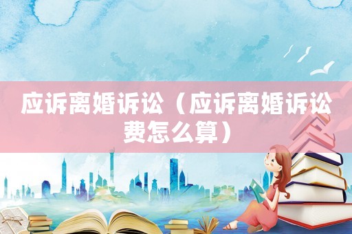 應訴離婚訴訟（應訴離婚訴訟費怎么算）