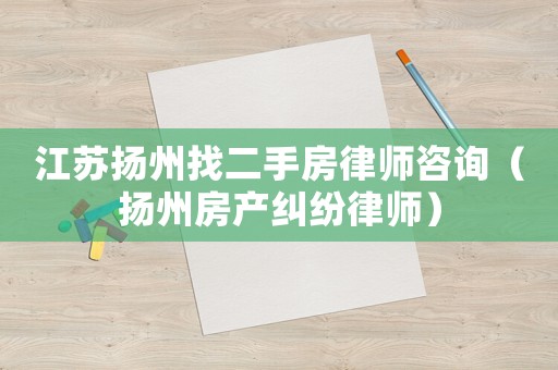 江蘇揚州找二手房律師咨詢（揚州房產糾紛律師）