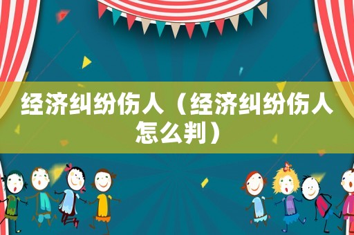 經(jīng)濟糾紛傷人（經(jīng)濟糾紛傷人怎么判）
