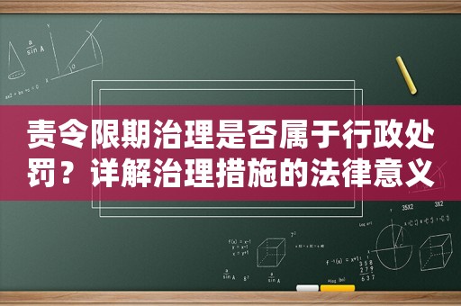 責令限期治理是否屬于行政處罰？詳解治理措施的法律意義