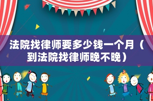 法院找律師要多少錢一個月（到法院找律師晚不晚）