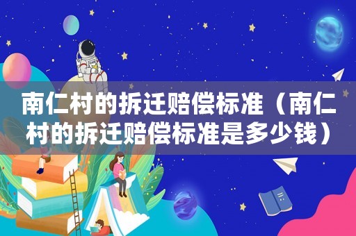 南仁村的拆遷賠償標(biāo)準（南仁村的拆遷賠償標(biāo)準是多少錢）