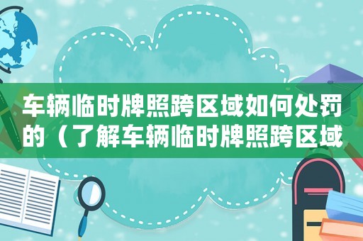 車輛臨時牌照跨區(qū)域如何處罰的（了解車輛臨時牌照跨區(qū)域的處罰措施）