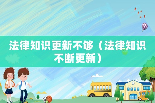 法律知識更新不夠（法律知識不斷更新）