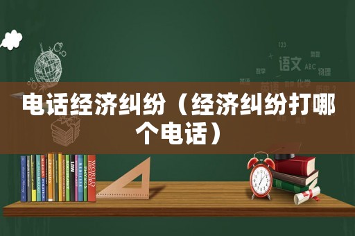電話經濟糾紛（經濟糾紛打哪個電話）