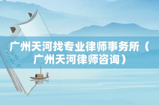 廣州天河找專業律師事務所（廣州天河律師咨詢）