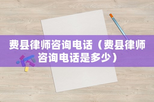 費縣律師咨詢電話（費縣律師咨詢電話是多少）