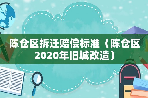 陳倉區拆遷賠償標準（陳倉區2020年舊城改造）