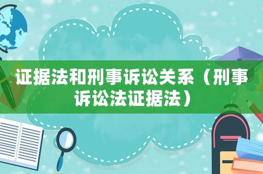 證據法和刑事訴訟關系（刑事訴訟法證據法）