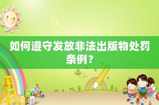 如何遵守發(fā)放非法出版物處罰條例？