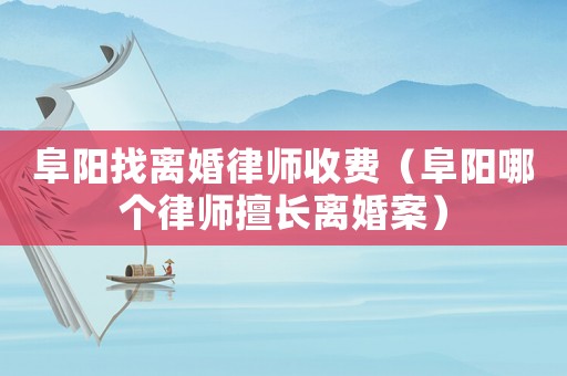 阜陽找離婚律師收費（阜陽哪個律師擅長離婚案）