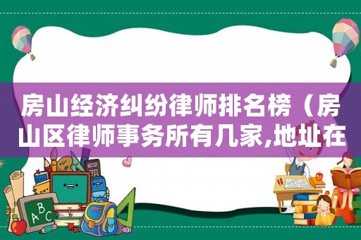 房山經(jīng)濟(jì)糾紛律師排名榜（房山區(qū)律師事務(wù)所有幾家,地址在哪）