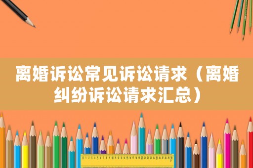 離婚訴訟常見訴訟請(qǐng)求（離婚糾紛訴訟請(qǐng)求匯總）