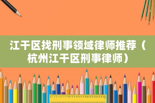 江干區(qū)找刑事領(lǐng)域律師推薦（杭州江干區(qū)刑事律師）