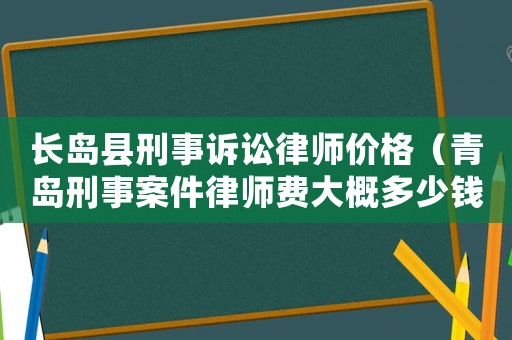 長島縣刑事訴訟律師價格（青島刑事案件律師費大概多少錢）