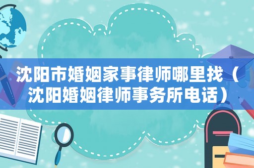沈陽市婚姻家事律師哪里找（沈陽婚姻律師事務所電話）