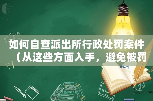 如何自查派出所行政處罰案件（從這些方面入手，避免被罰款）