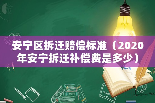 安寧區拆遷賠償標準（2020年安寧拆遷補償費是多少）