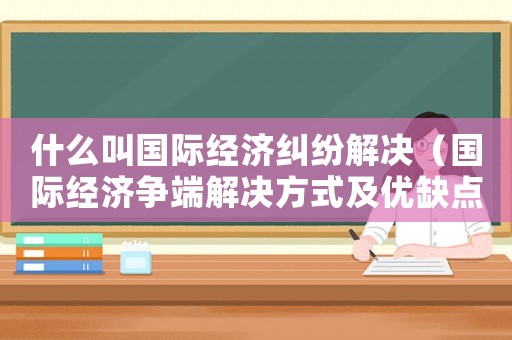 什么叫國際經濟糾紛解決（國際經濟爭端解決方式及優缺點）