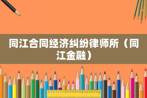 同江合同經濟糾紛律師所（同江金融）