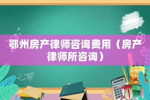 鄂州房產(chǎn)律師咨詢費(fèi)用（房產(chǎn)律師所咨詢）