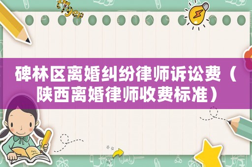 碑林區離婚糾紛律師訴訟費（陜西離婚律師收費標準）