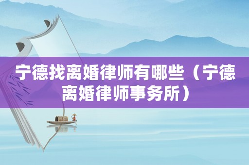 寧德找離婚律師有哪些（寧德離婚律師事務所）