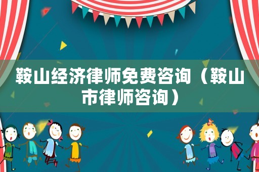 鞍山經(jīng)濟律師免費咨詢（鞍山市律師咨詢）