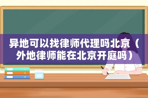 異地可以找律師代理嗎北京（外地律師能在北京開庭嗎）