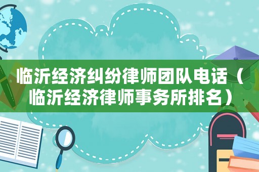 臨沂經濟糾紛律師團隊電話（臨沂經濟律師事務所排名）