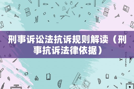 刑事訴訟法抗訴規則解讀（刑事抗訴法律依據）