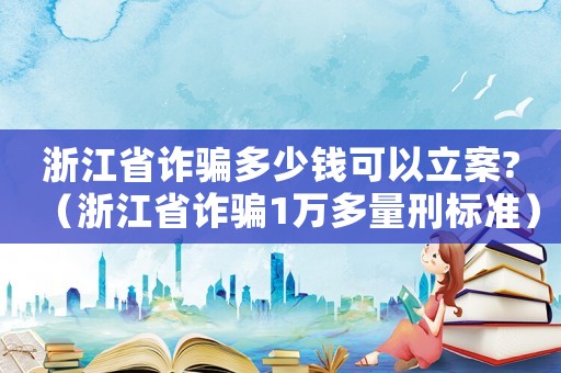 浙江省詐騙多少錢可以立案?（浙江省詐騙1萬(wàn)多量刑標(biāo)準(zhǔn)）