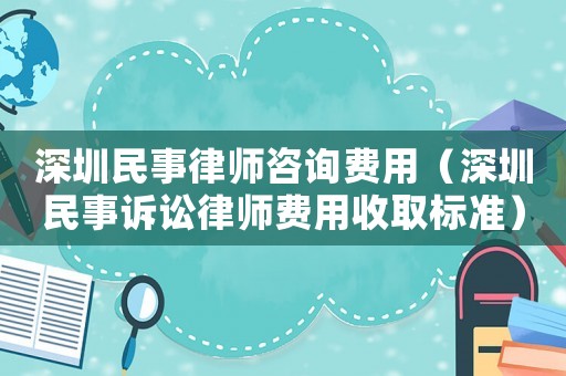 深圳民事律師咨詢費用（深圳民事訴訟律師費用收取標準）