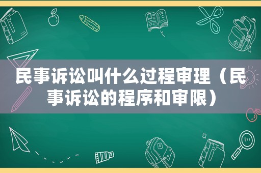 民事訴訟叫什么過程審理（民事訴訟的程序和審限）