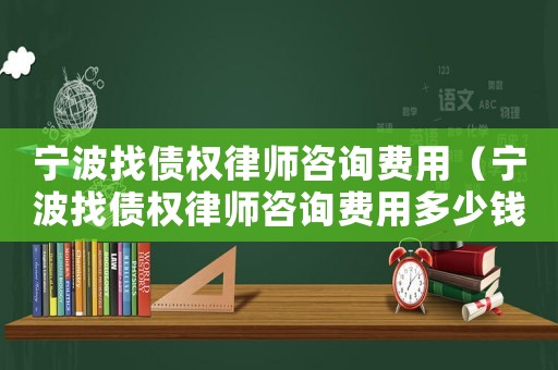 寧波找債權律師咨詢費用（寧波找債權律師咨詢費用多少錢）