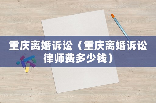重慶離婚訴訟（重慶離婚訴訟律師費(fèi)多少錢）