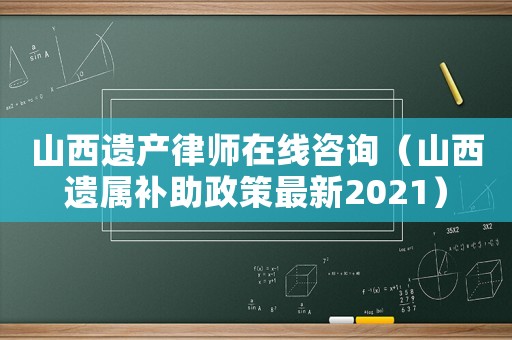 山西遺產律師在線咨詢（山西遺屬補助政策最新2021）