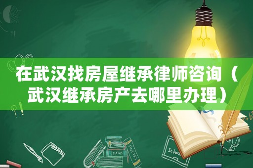 在武漢找房屋繼承律師咨詢（武漢繼承房產(chǎn)去哪里辦理）