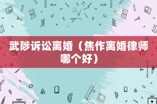 武陟訴訟離婚（焦作離婚律師哪個好）
