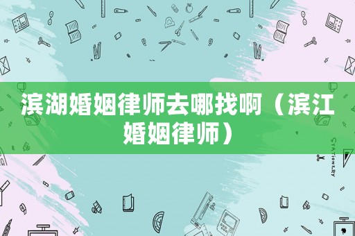 濱湖婚姻律師去哪找啊（濱江婚姻律師）